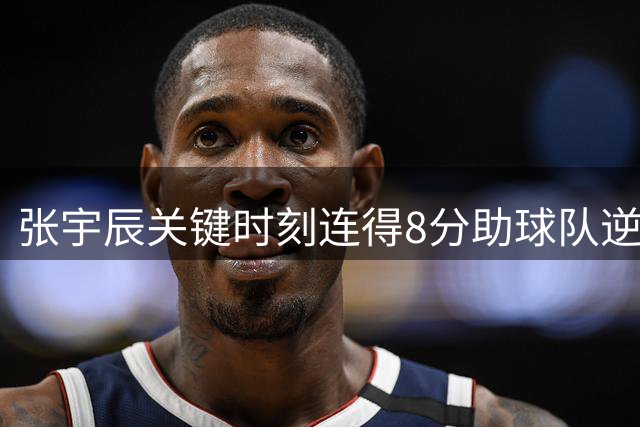 张宇辰关键时刻连得8分助球队逆转晋级